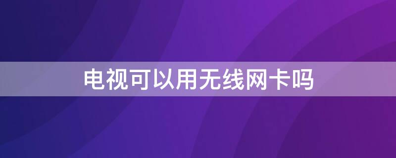 电视可以用无线网卡吗 电视可不可以用无线网卡