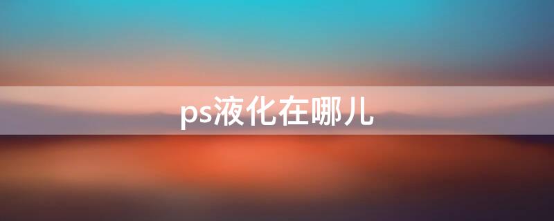 ps液化在哪儿（ps中的液化在哪里）