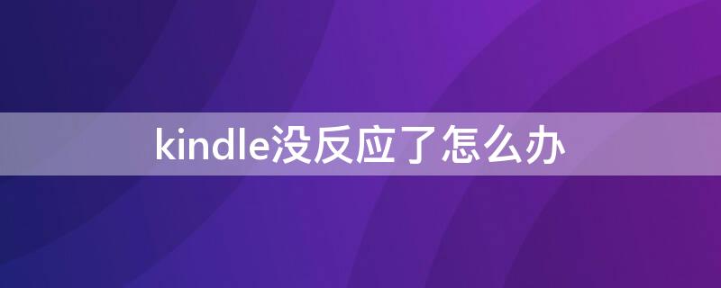 kindle没反应了怎么办 Kindle没反应了