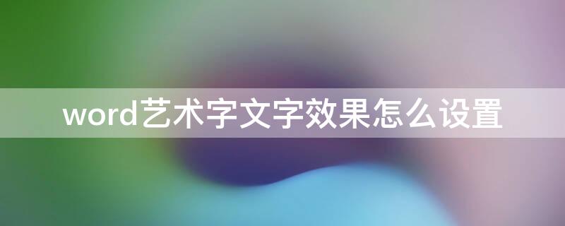 word艺术字文字效果怎么设置 word文档设置艺术字文本效果