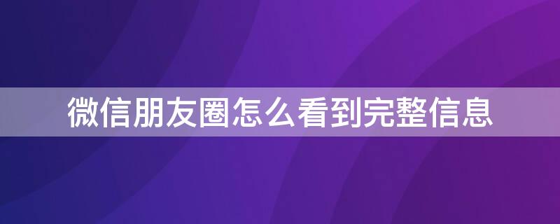 微信朋友圈怎么看到完整信息（微信怎么查看完整朋友圈内容）