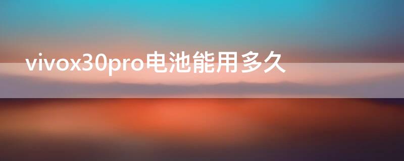 vivox30pro电池能用多久 vivox30pro电池耐用吗