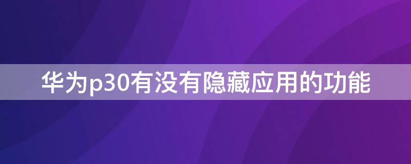 华为p30有没有隐藏应用的功能（华为p30有没有隐藏应用功能,怎么用）