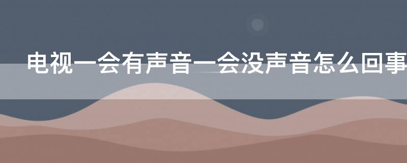 电视一会有声音一会没声音怎么回事 电视机一会有声音一会没有