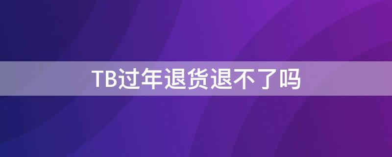 TB过年退货退不了吗 tb退货商家不处理