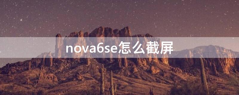 nova6se怎么截屏 华为nova6 se如何截屏