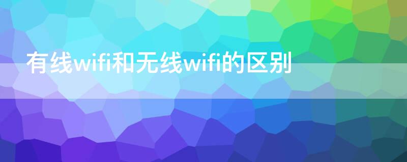 有线wifi和无线wifi的区别（wifi属于有线还是无线）