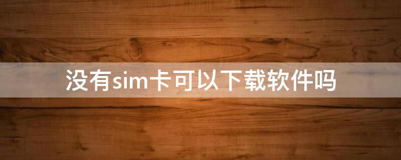 没有sim卡可以下载软件吗 苹果没有sim卡可以下载软件吗