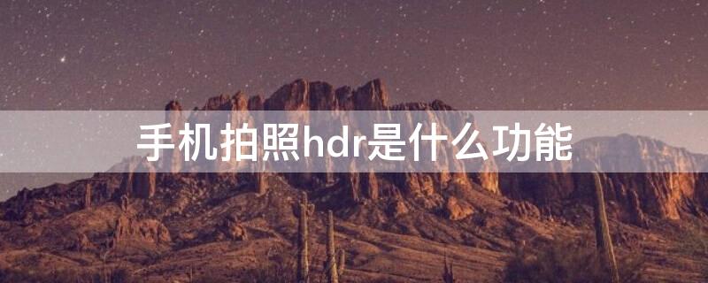 手机拍照hdr是什么功能 手机拍照hdr是啥