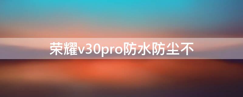 荣耀v30pro防水防尘不 荣耀v30pro防水防尘吗?