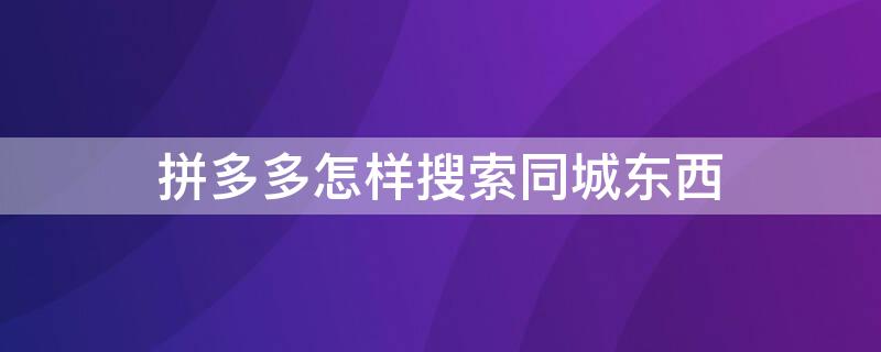 拼多多怎样搜索同城东西 如何在拼多多上搜索同城的东西