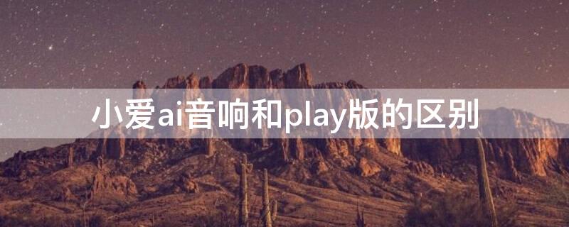 小爱ai音响和play版的区别 小爱play和小爱音响区别