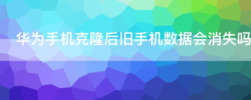 华为手机克隆后旧手机数据会消失吗（华为手机克隆了怎么找回原来数据）