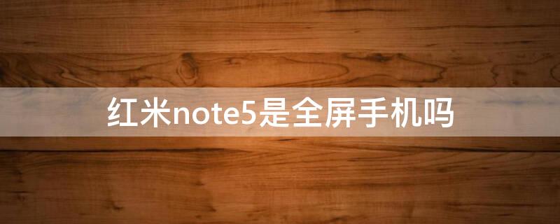 红米note5是全屏手机吗 红米note5屏幕