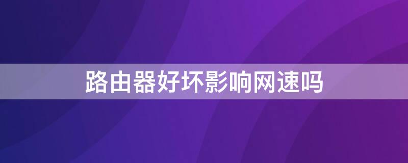 路由器好坏影响网速吗 路由器的好坏对网速有影响吗