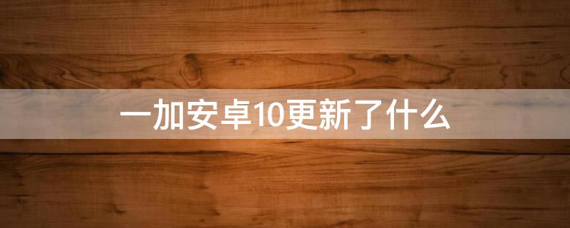 一加安卓10更新了什么（一加6安卓11更新时间）