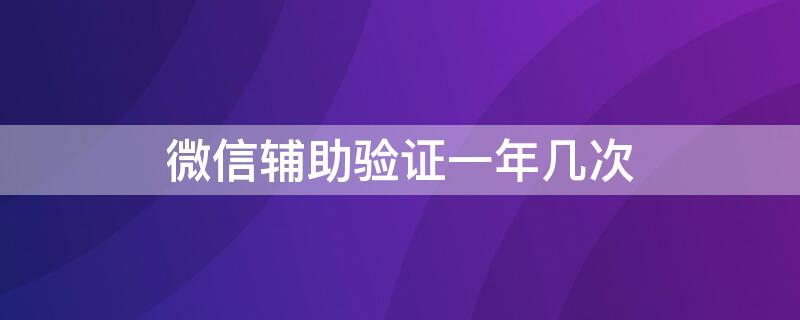 微信辅助验证一年几次 微信辅助验证几个月一次