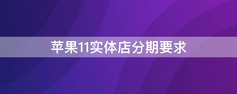 iPhone11实体店分期要求（苹果11实体店分期付款）