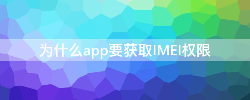 为什么app要获取IMEI权限 安卓获取imei需要什么权限