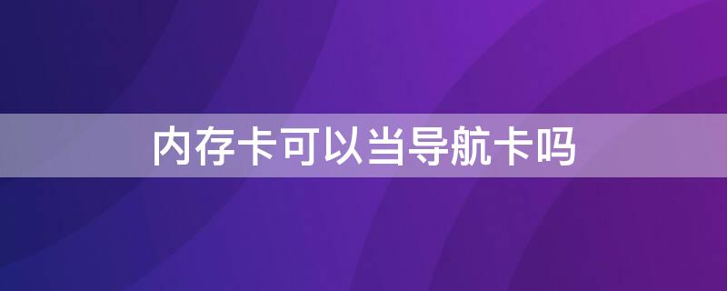 内存卡可以当导航卡吗（车载导航可以插内存卡吗）