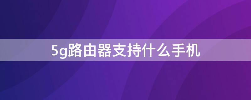 5g路由器支持什么手机 路由器5g支持哪些设备