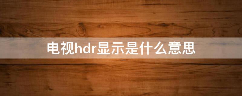 电视hdr显示是什么意思（电视的hdr显示是什么意思）