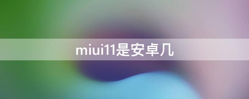 miui11是安卓几 miui11是安卓几版本