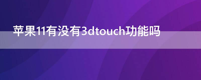 iPhone11有没有3dtouch功能吗 iphone11有3Dtouch吗