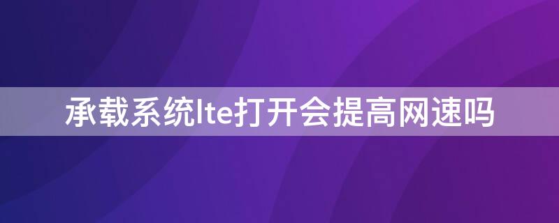 承载系统lte打开会提高网速吗 移动网络的承载系统lte需要打开吗