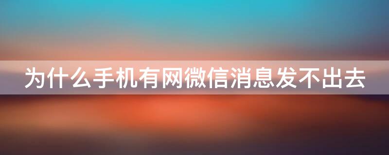 为什么手机有网微信消息发不出去 手机有网但是微信发不出去消息