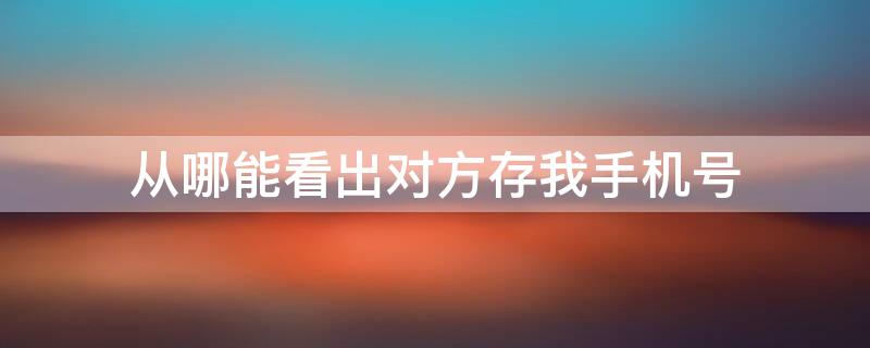 从哪能看出对方存我手机号（怎么看对方存没存你手机号）