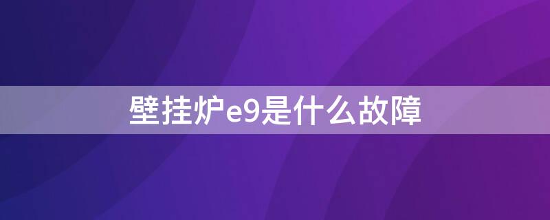 壁挂炉e9是什么故障（壁挂炉e9是什么故障怎么维修）