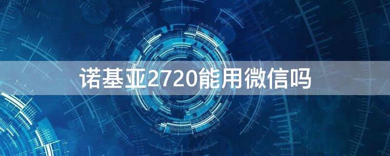 诺基亚2720能用微信吗 诺基亚210能用微信吗