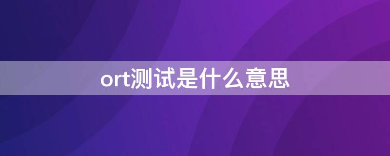 ort测试是什么意思（Ort是什么意思）