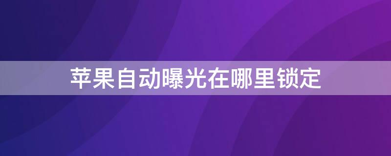 iPhone自动曝光在哪里锁定（iphone怎么打开自动曝光锁定）