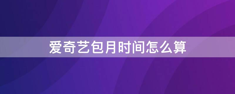 爱奇艺包月时间怎么算（爱奇艺会员包年时间怎么计算）