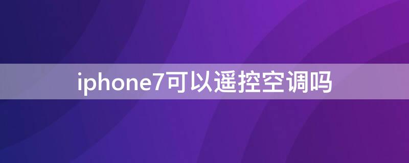 iPhone7可以遥控空调吗（苹果7支持遥控空调吗）