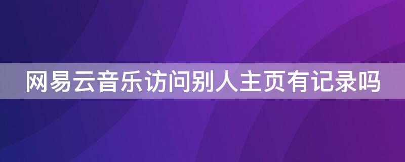 网易云音乐访问别人主页有记录吗 访问别人的网易云音乐主页会有记录吗