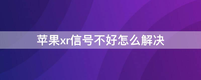 iPhonexr信号不好怎么解决（iphonexr信号差的不行）