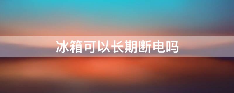 冰箱可以长期断电吗（使用过的冰箱可以长期断电吗）