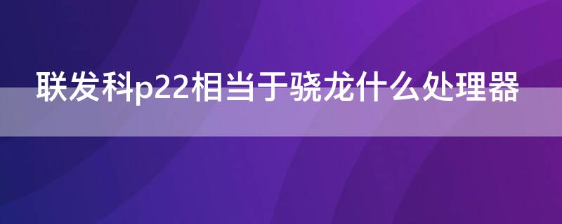 联发科p22相当于骁龙什么处理器 联发科p22相当于麒麟什么处理器