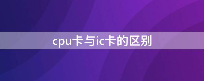 cpu卡与ic卡的区别（cpu卡是什么意思）