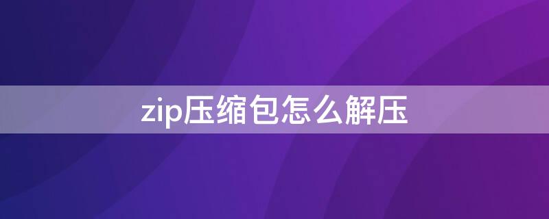 zip压缩包怎么解压（zip压缩包如何解压）