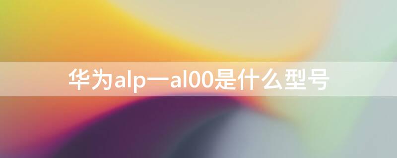 华为alp一al00是什么型号（ALP-AL00是华为什么型号）