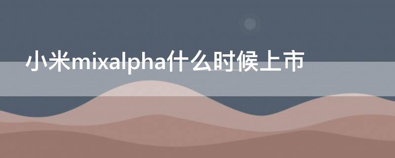 小米mixalpha什么时候上市（小米mixalpha2代）