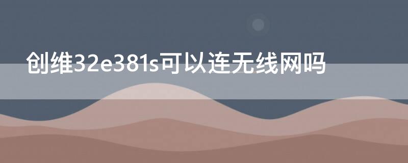 创维32e381s可以连无线网吗（创维32e381s可以连接WiFi吗）