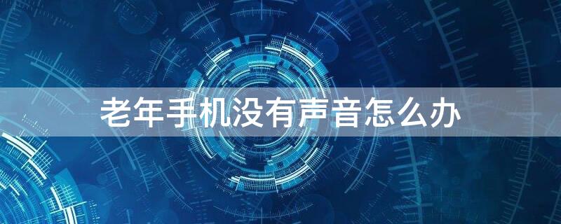 老年手机没有声音怎么办 老年人的手机没有声音怎么弄