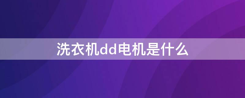 洗衣机dd电机是什么（洗衣机DD电机是什么意思）