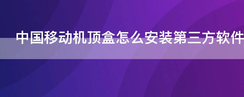 中国移动机顶盒怎么安装第三方软件（中国移动机顶盒怎么安装第三方软件下载）