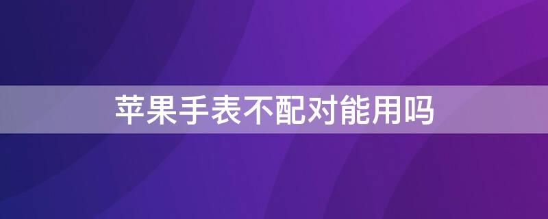 iPhone手表不配对能用吗（苹果手表不配对能用吗）